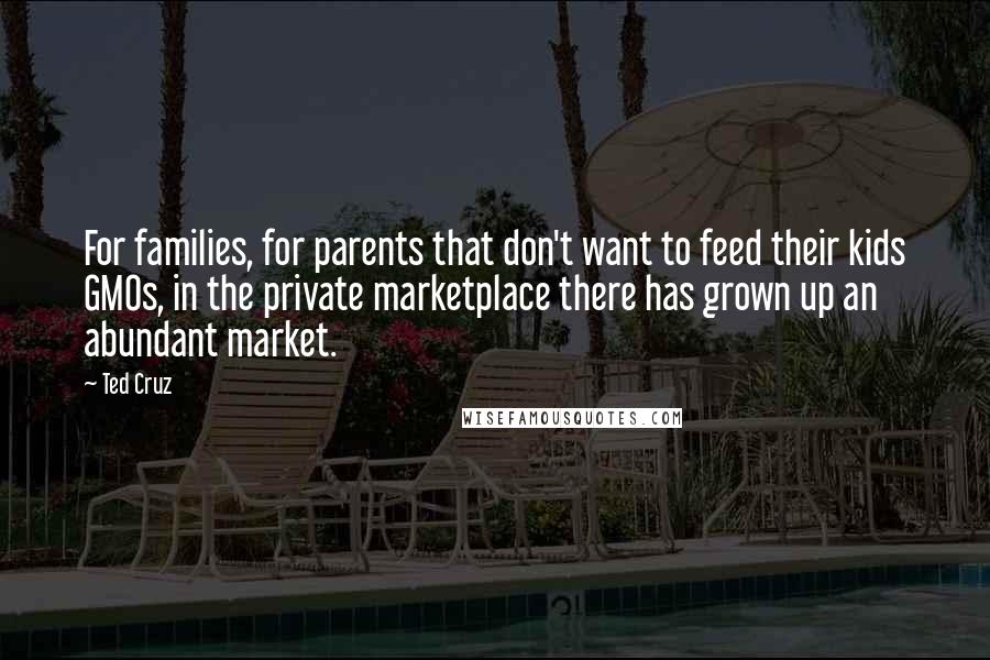 Ted Cruz Quotes: For families, for parents that don't want to feed their kids GMOs, in the private marketplace there has grown up an abundant market.