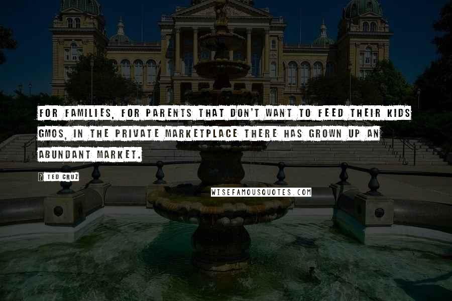 Ted Cruz Quotes: For families, for parents that don't want to feed their kids GMOs, in the private marketplace there has grown up an abundant market.