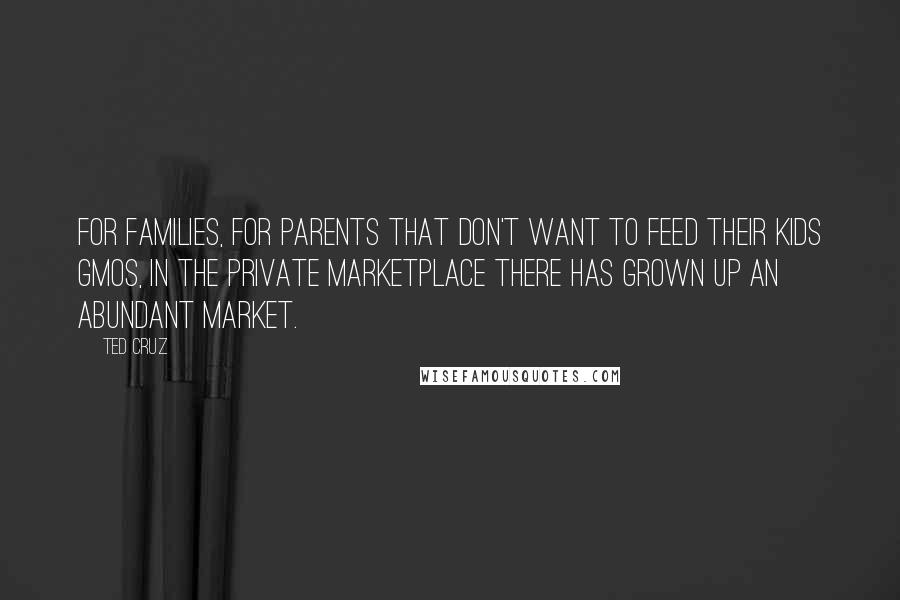 Ted Cruz Quotes: For families, for parents that don't want to feed their kids GMOs, in the private marketplace there has grown up an abundant market.