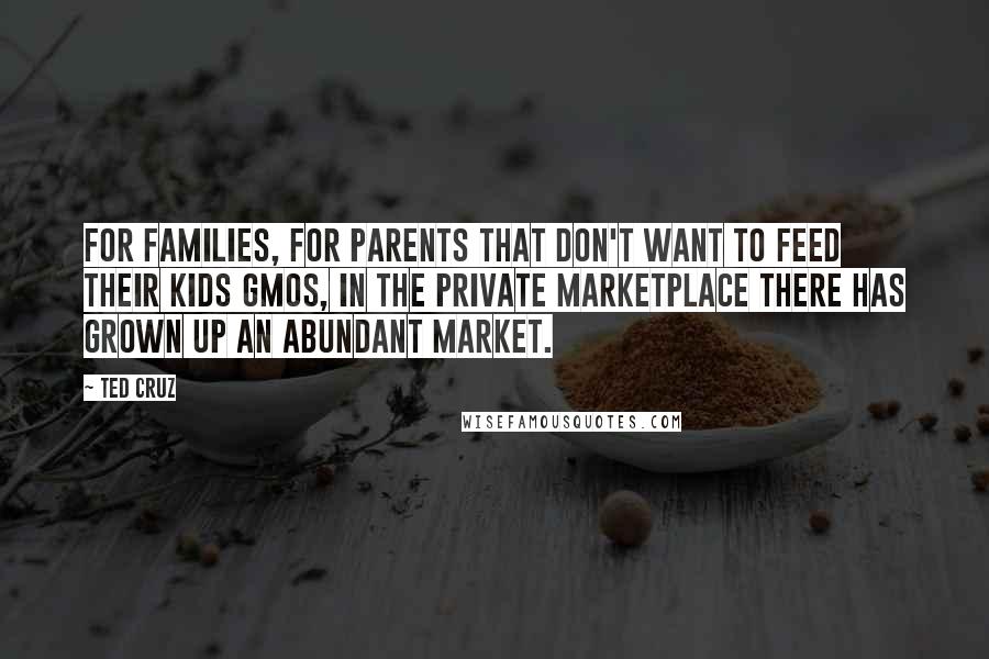 Ted Cruz Quotes: For families, for parents that don't want to feed their kids GMOs, in the private marketplace there has grown up an abundant market.