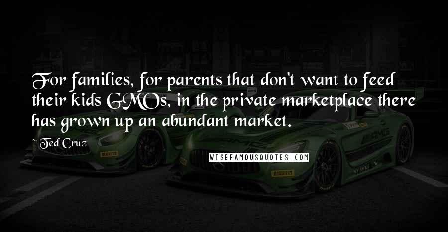 Ted Cruz Quotes: For families, for parents that don't want to feed their kids GMOs, in the private marketplace there has grown up an abundant market.