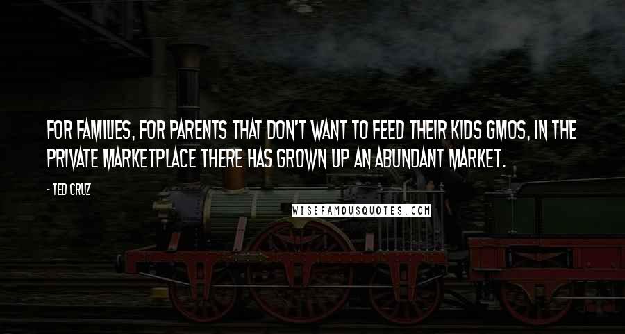 Ted Cruz Quotes: For families, for parents that don't want to feed their kids GMOs, in the private marketplace there has grown up an abundant market.