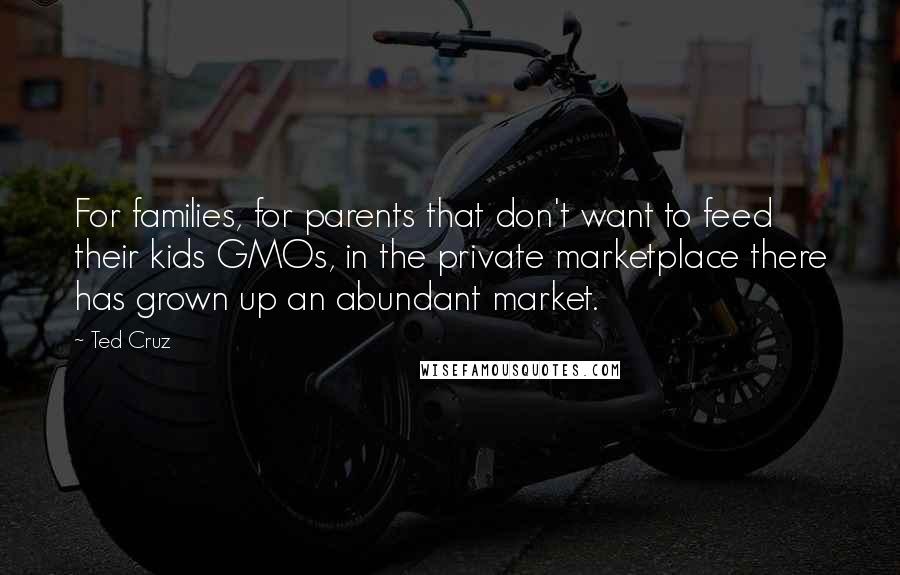 Ted Cruz Quotes: For families, for parents that don't want to feed their kids GMOs, in the private marketplace there has grown up an abundant market.