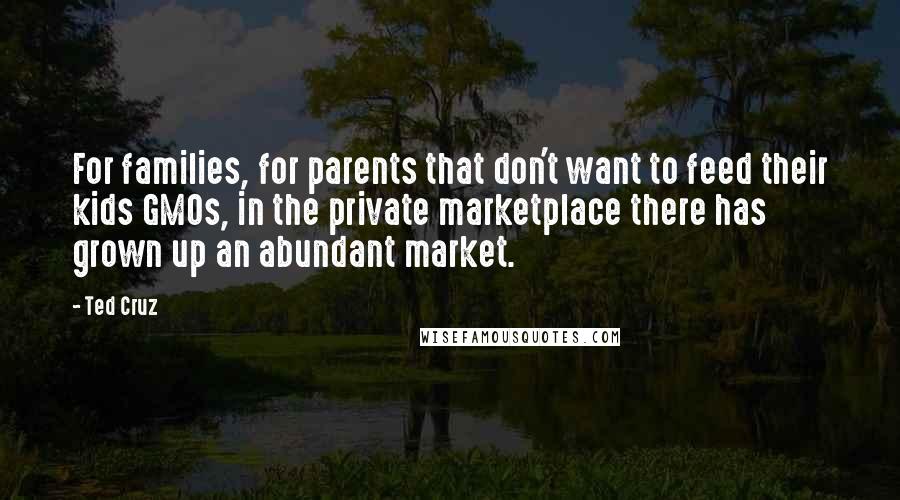 Ted Cruz Quotes: For families, for parents that don't want to feed their kids GMOs, in the private marketplace there has grown up an abundant market.