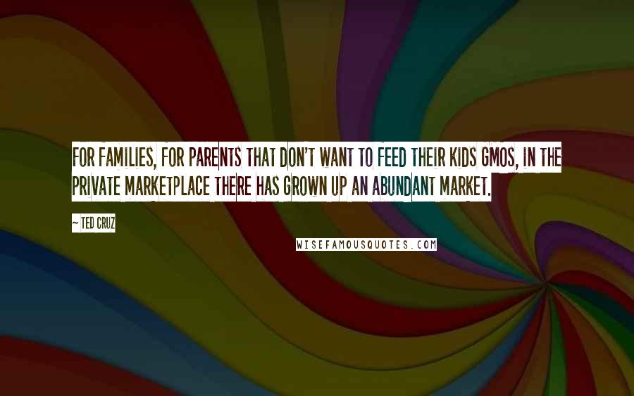 Ted Cruz Quotes: For families, for parents that don't want to feed their kids GMOs, in the private marketplace there has grown up an abundant market.