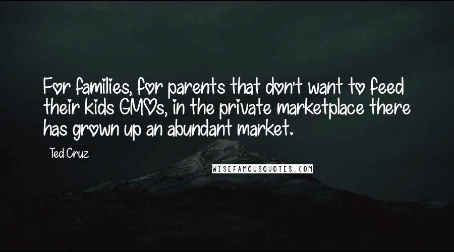 Ted Cruz Quotes: For families, for parents that don't want to feed their kids GMOs, in the private marketplace there has grown up an abundant market.