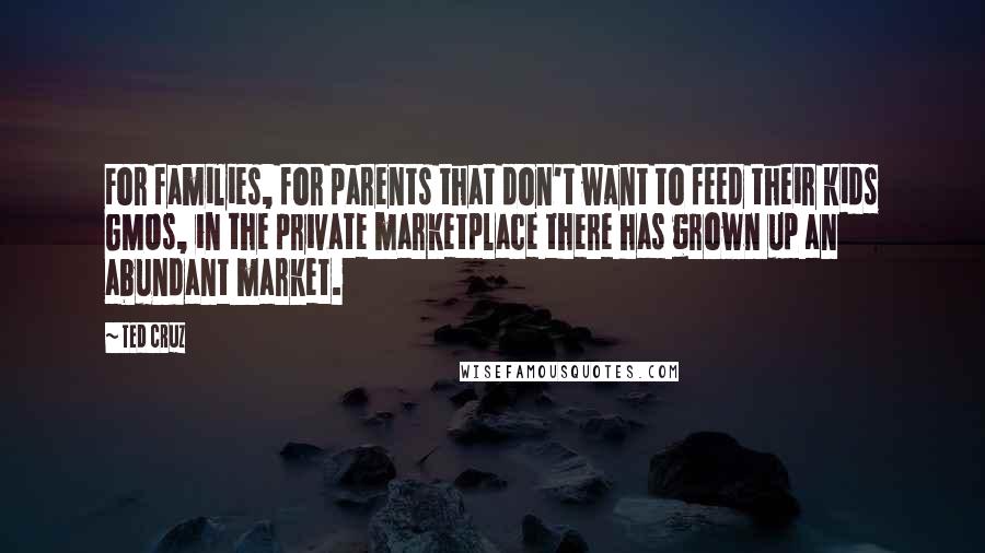 Ted Cruz Quotes: For families, for parents that don't want to feed their kids GMOs, in the private marketplace there has grown up an abundant market.