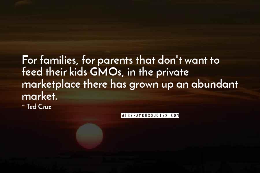 Ted Cruz Quotes: For families, for parents that don't want to feed their kids GMOs, in the private marketplace there has grown up an abundant market.