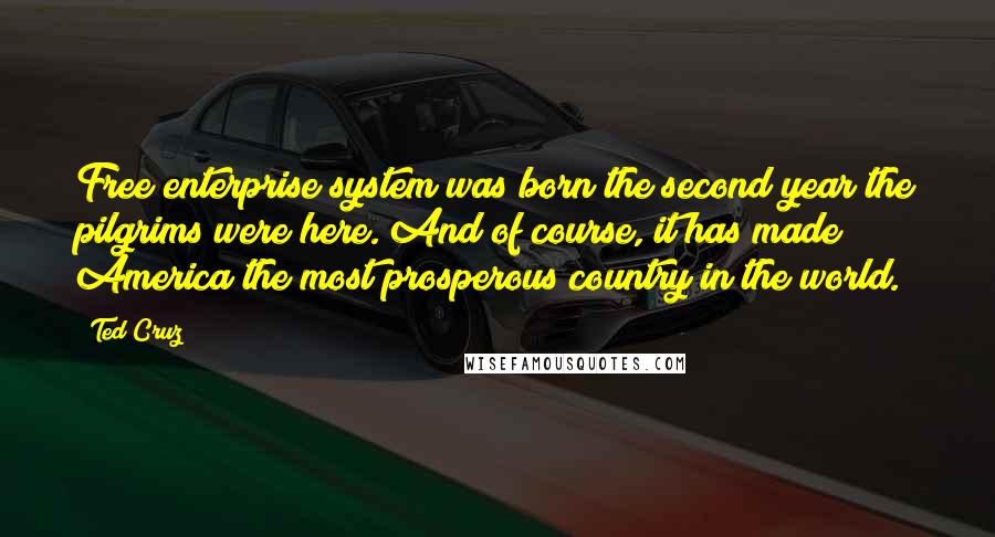 Ted Cruz Quotes: Free enterprise system was born the second year the pilgrims were here. And of course, it has made America the most prosperous country in the world.