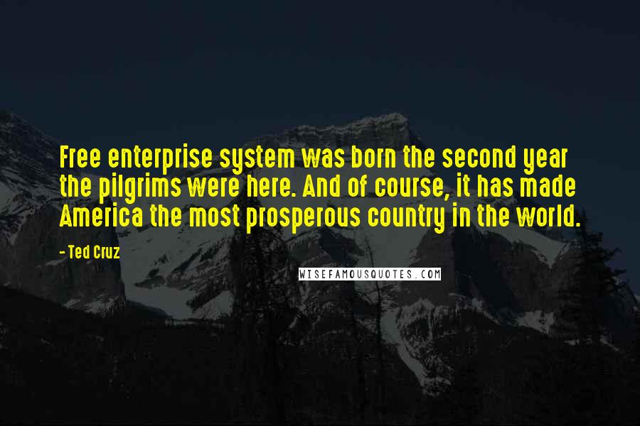 Ted Cruz Quotes: Free enterprise system was born the second year the pilgrims were here. And of course, it has made America the most prosperous country in the world.