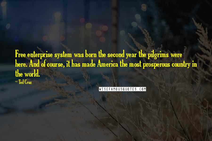 Ted Cruz Quotes: Free enterprise system was born the second year the pilgrims were here. And of course, it has made America the most prosperous country in the world.