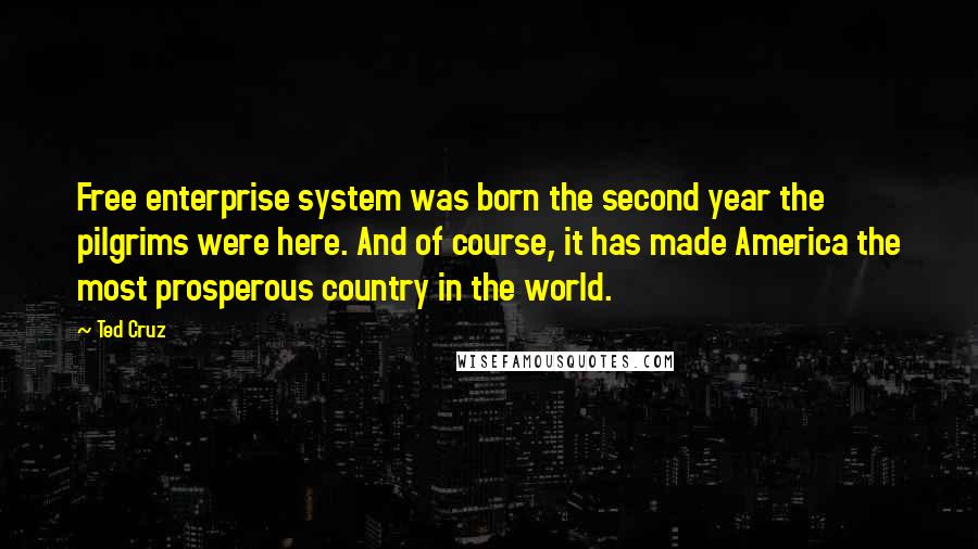 Ted Cruz Quotes: Free enterprise system was born the second year the pilgrims were here. And of course, it has made America the most prosperous country in the world.