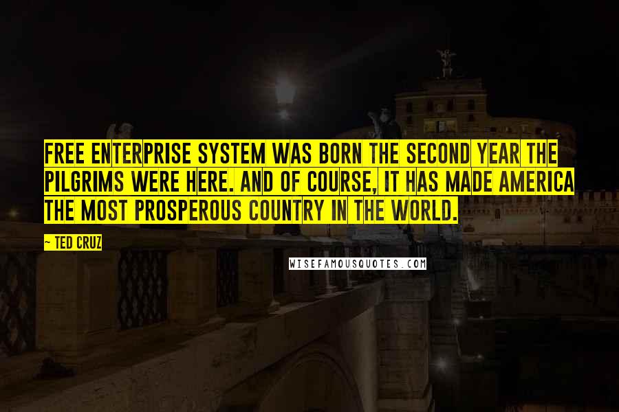 Ted Cruz Quotes: Free enterprise system was born the second year the pilgrims were here. And of course, it has made America the most prosperous country in the world.