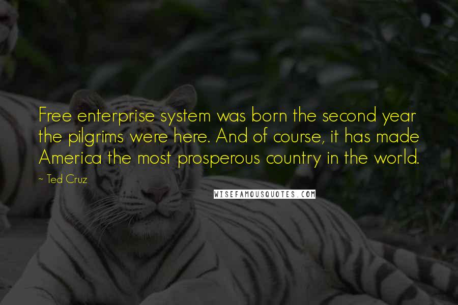 Ted Cruz Quotes: Free enterprise system was born the second year the pilgrims were here. And of course, it has made America the most prosperous country in the world.