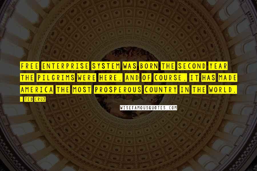 Ted Cruz Quotes: Free enterprise system was born the second year the pilgrims were here. And of course, it has made America the most prosperous country in the world.