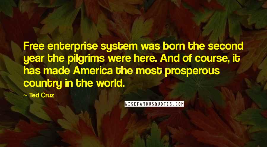 Ted Cruz Quotes: Free enterprise system was born the second year the pilgrims were here. And of course, it has made America the most prosperous country in the world.
