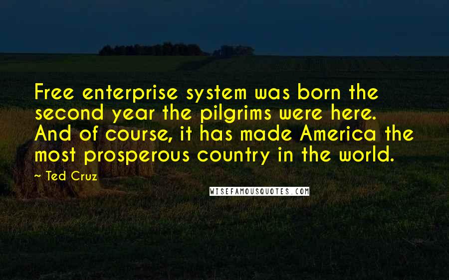 Ted Cruz Quotes: Free enterprise system was born the second year the pilgrims were here. And of course, it has made America the most prosperous country in the world.