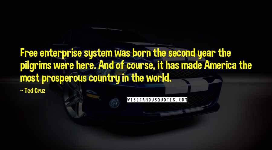 Ted Cruz Quotes: Free enterprise system was born the second year the pilgrims were here. And of course, it has made America the most prosperous country in the world.