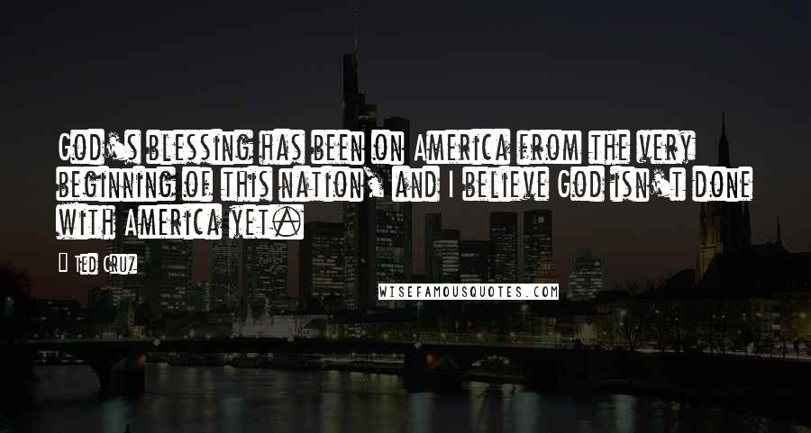 Ted Cruz Quotes: God's blessing has been on America from the very beginning of this nation, and I believe God isn't done with America yet.