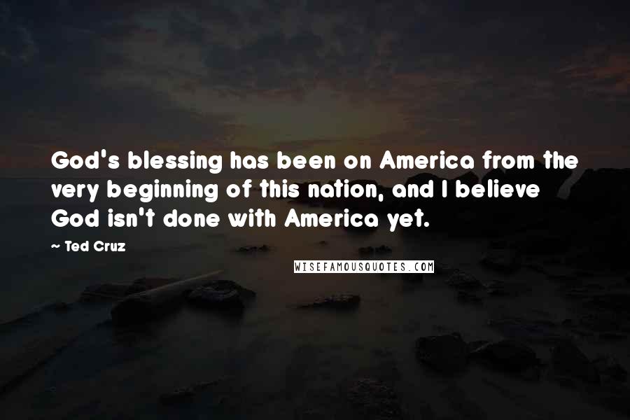 Ted Cruz Quotes: God's blessing has been on America from the very beginning of this nation, and I believe God isn't done with America yet.