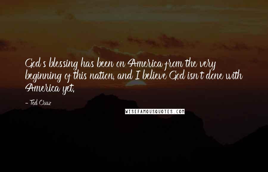 Ted Cruz Quotes: God's blessing has been on America from the very beginning of this nation, and I believe God isn't done with America yet.