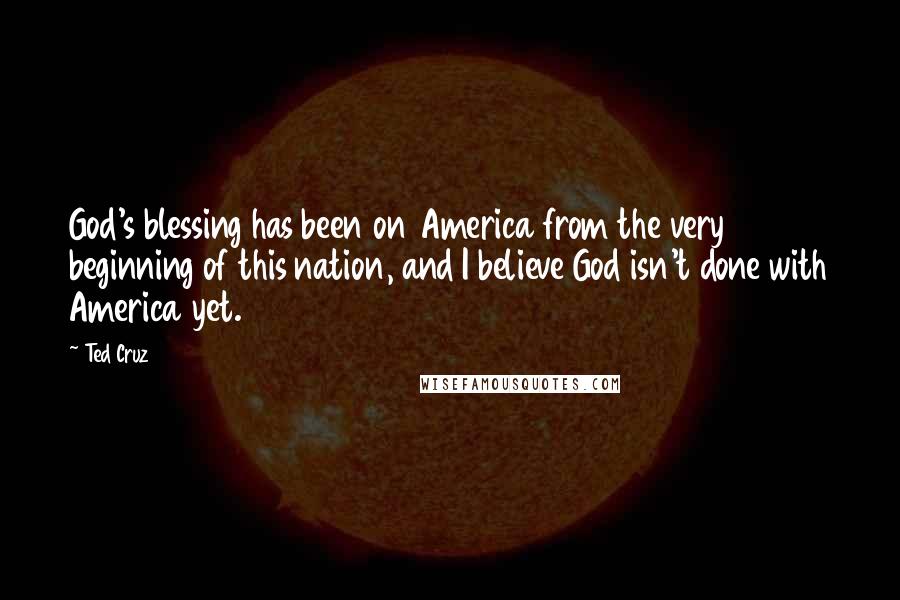 Ted Cruz Quotes: God's blessing has been on America from the very beginning of this nation, and I believe God isn't done with America yet.