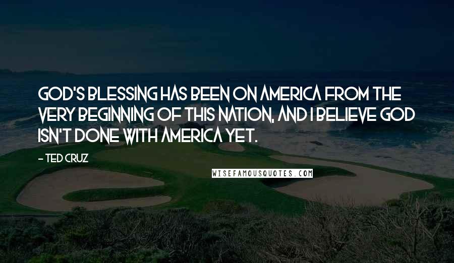 Ted Cruz Quotes: God's blessing has been on America from the very beginning of this nation, and I believe God isn't done with America yet.