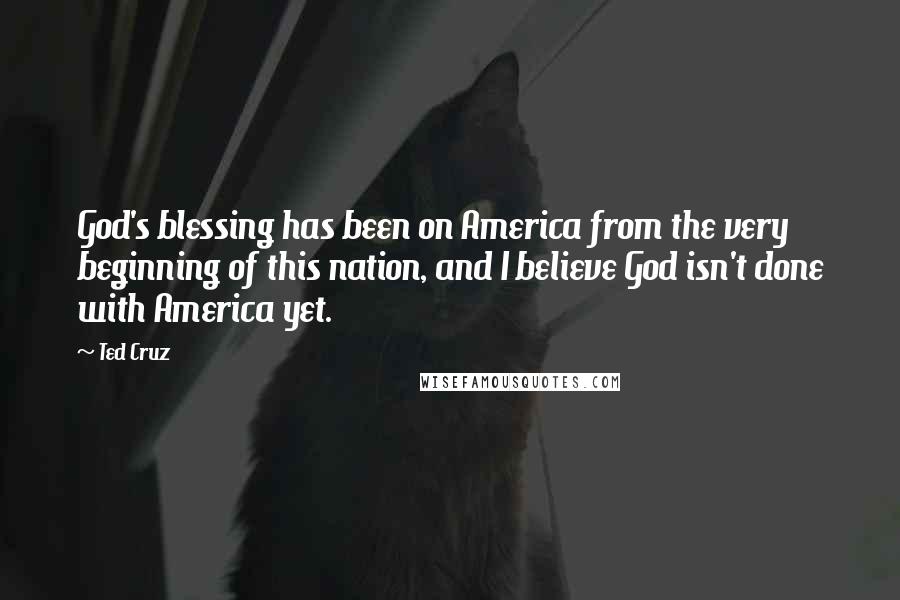 Ted Cruz Quotes: God's blessing has been on America from the very beginning of this nation, and I believe God isn't done with America yet.