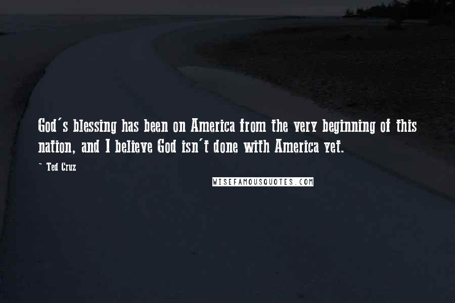 Ted Cruz Quotes: God's blessing has been on America from the very beginning of this nation, and I believe God isn't done with America yet.