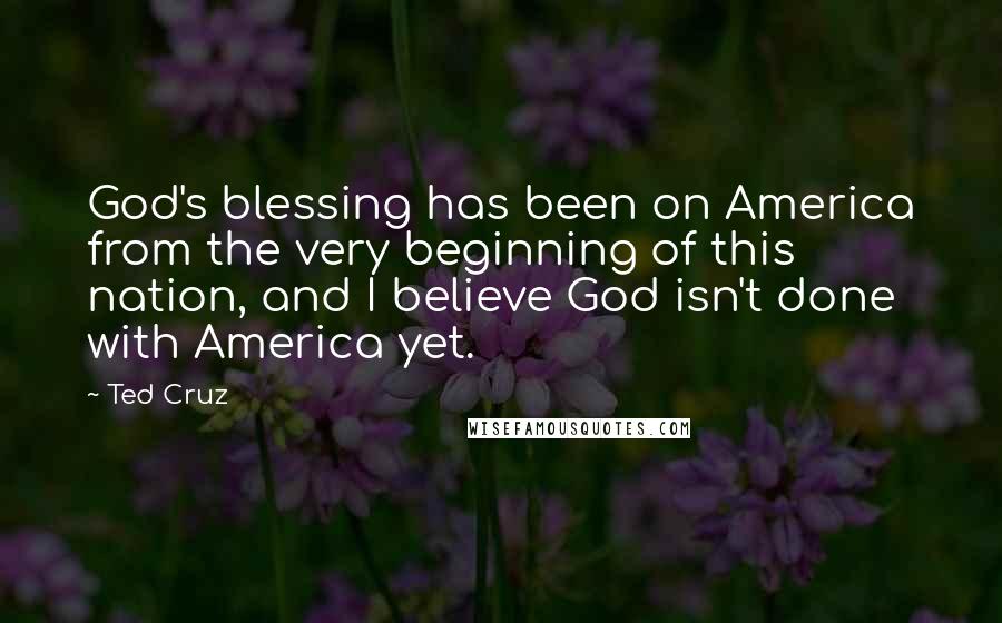 Ted Cruz Quotes: God's blessing has been on America from the very beginning of this nation, and I believe God isn't done with America yet.