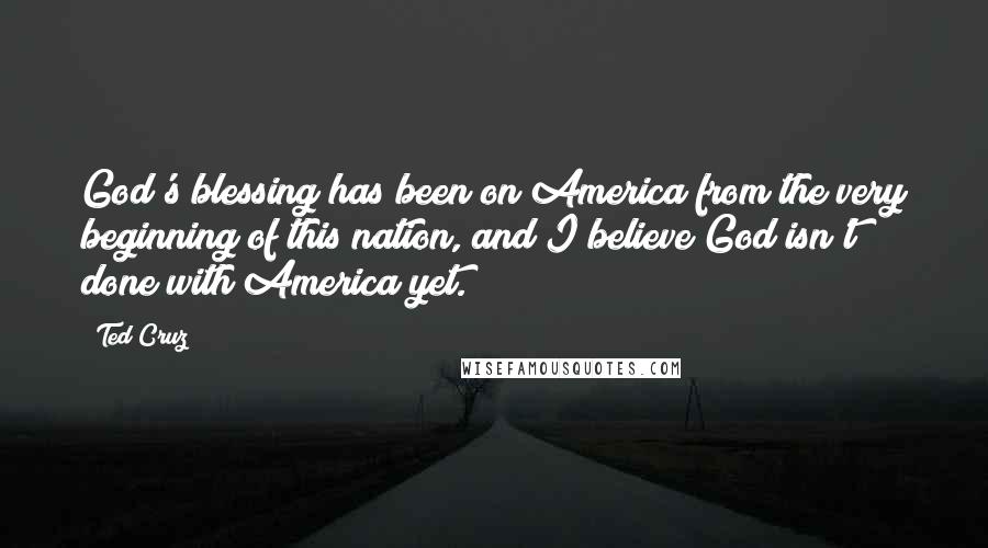 Ted Cruz Quotes: God's blessing has been on America from the very beginning of this nation, and I believe God isn't done with America yet.