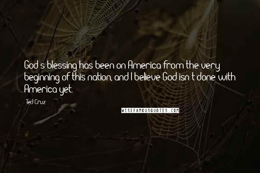 Ted Cruz Quotes: God's blessing has been on America from the very beginning of this nation, and I believe God isn't done with America yet.