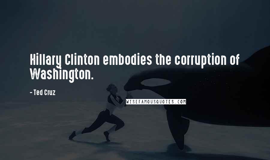 Ted Cruz Quotes: Hillary Clinton embodies the corruption of Washington.