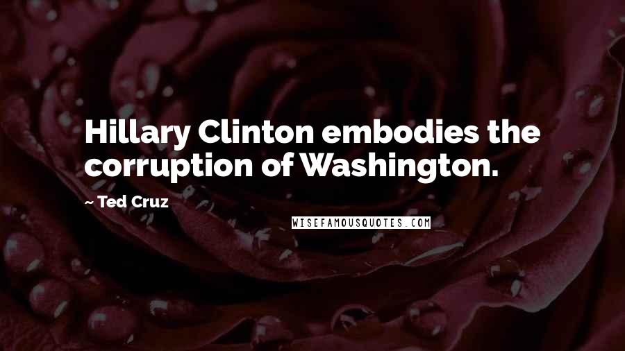 Ted Cruz Quotes: Hillary Clinton embodies the corruption of Washington.