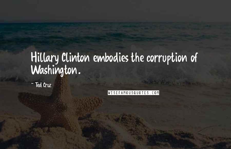 Ted Cruz Quotes: Hillary Clinton embodies the corruption of Washington.