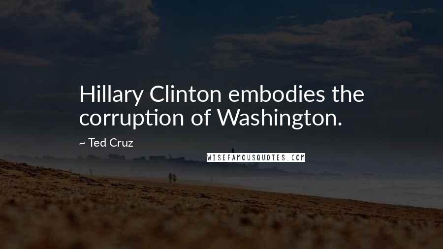 Ted Cruz Quotes: Hillary Clinton embodies the corruption of Washington.