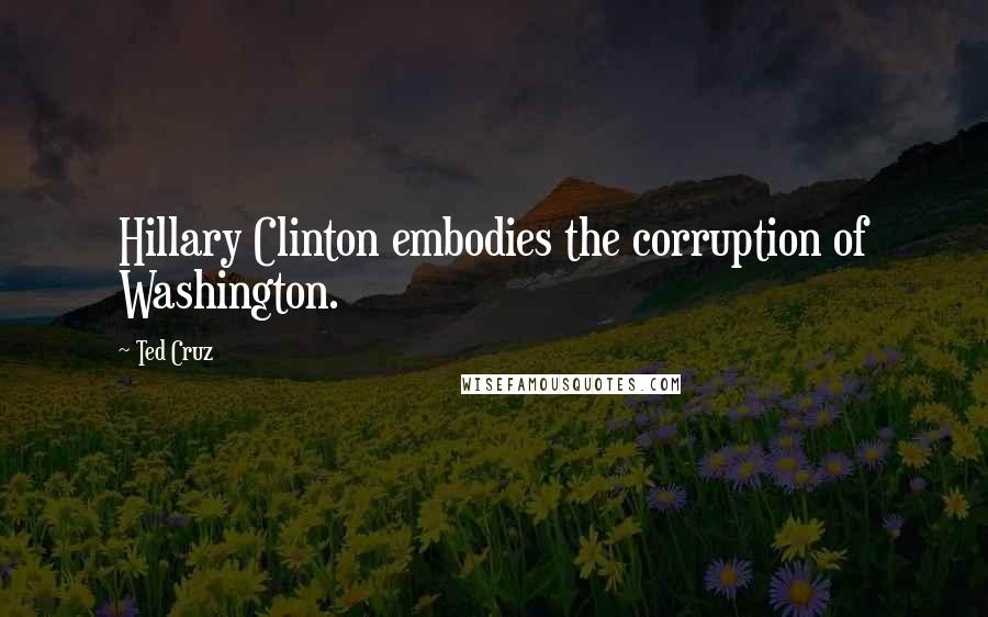 Ted Cruz Quotes: Hillary Clinton embodies the corruption of Washington.