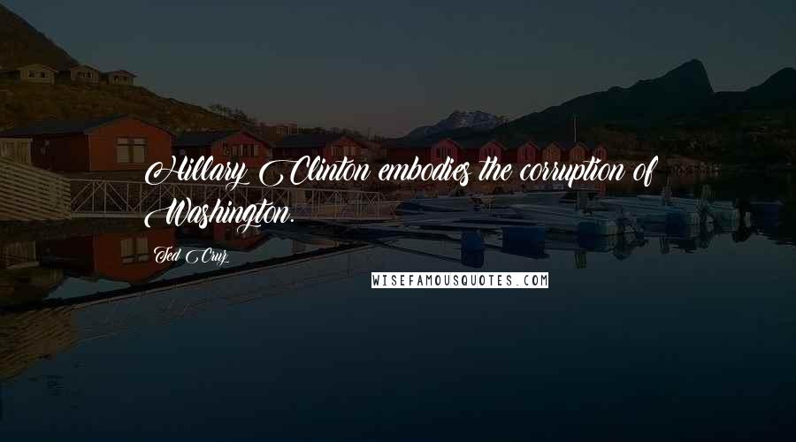 Ted Cruz Quotes: Hillary Clinton embodies the corruption of Washington.