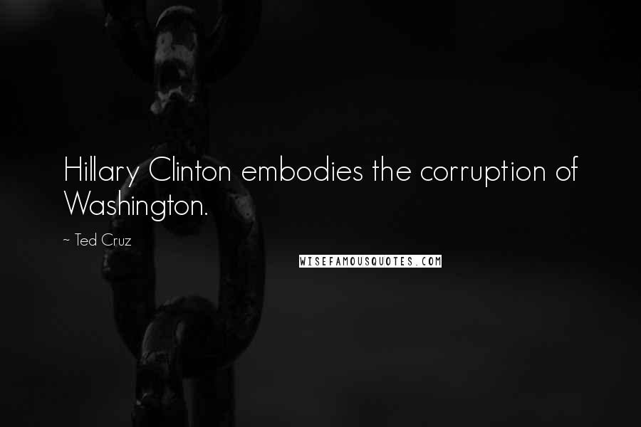 Ted Cruz Quotes: Hillary Clinton embodies the corruption of Washington.