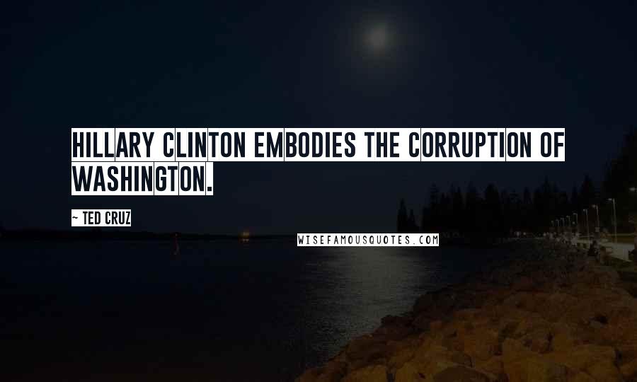 Ted Cruz Quotes: Hillary Clinton embodies the corruption of Washington.