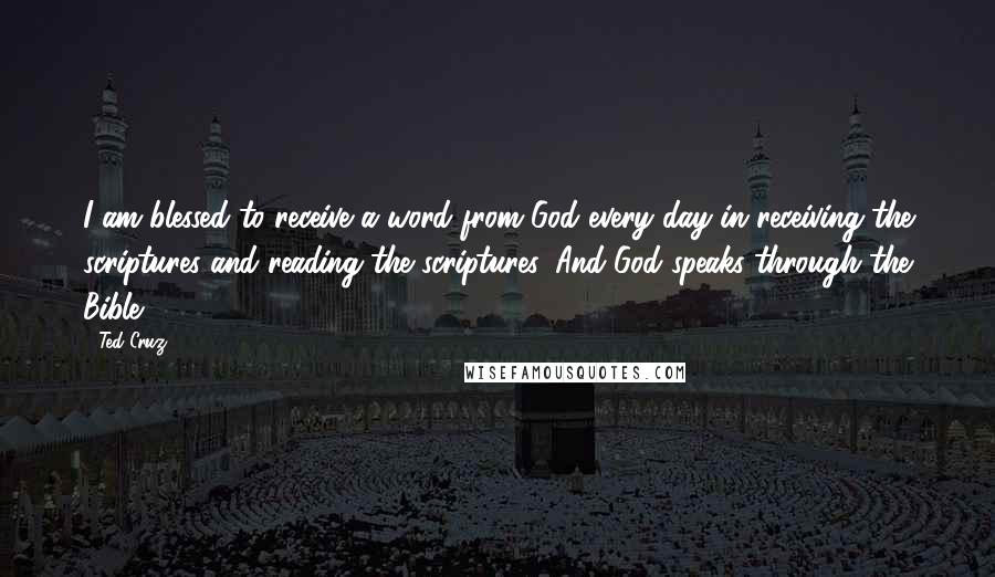 Ted Cruz Quotes: I am blessed to receive a word from God every day in receiving the scriptures and reading the scriptures. And God speaks through the Bible.