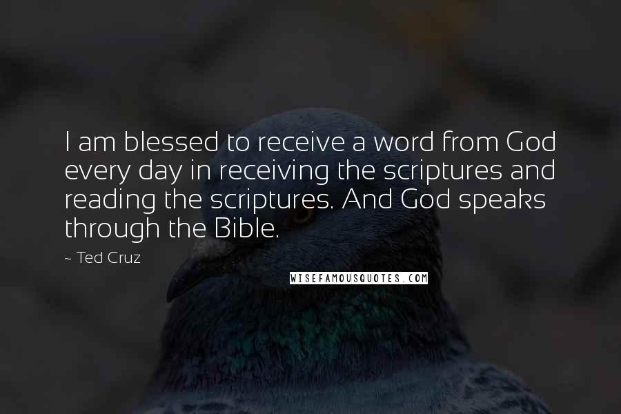 Ted Cruz Quotes: I am blessed to receive a word from God every day in receiving the scriptures and reading the scriptures. And God speaks through the Bible.