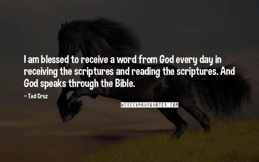 Ted Cruz Quotes: I am blessed to receive a word from God every day in receiving the scriptures and reading the scriptures. And God speaks through the Bible.