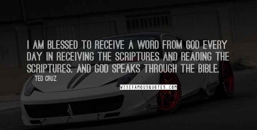 Ted Cruz Quotes: I am blessed to receive a word from God every day in receiving the scriptures and reading the scriptures. And God speaks through the Bible.