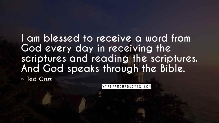 Ted Cruz Quotes: I am blessed to receive a word from God every day in receiving the scriptures and reading the scriptures. And God speaks through the Bible.