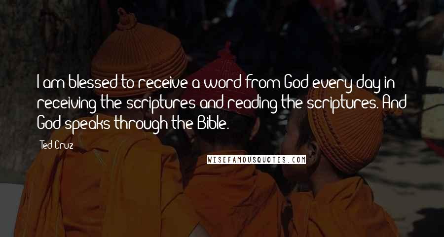 Ted Cruz Quotes: I am blessed to receive a word from God every day in receiving the scriptures and reading the scriptures. And God speaks through the Bible.