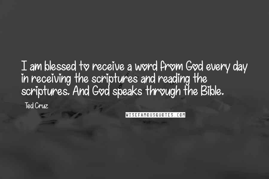 Ted Cruz Quotes: I am blessed to receive a word from God every day in receiving the scriptures and reading the scriptures. And God speaks through the Bible.