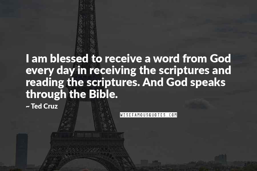 Ted Cruz Quotes: I am blessed to receive a word from God every day in receiving the scriptures and reading the scriptures. And God speaks through the Bible.