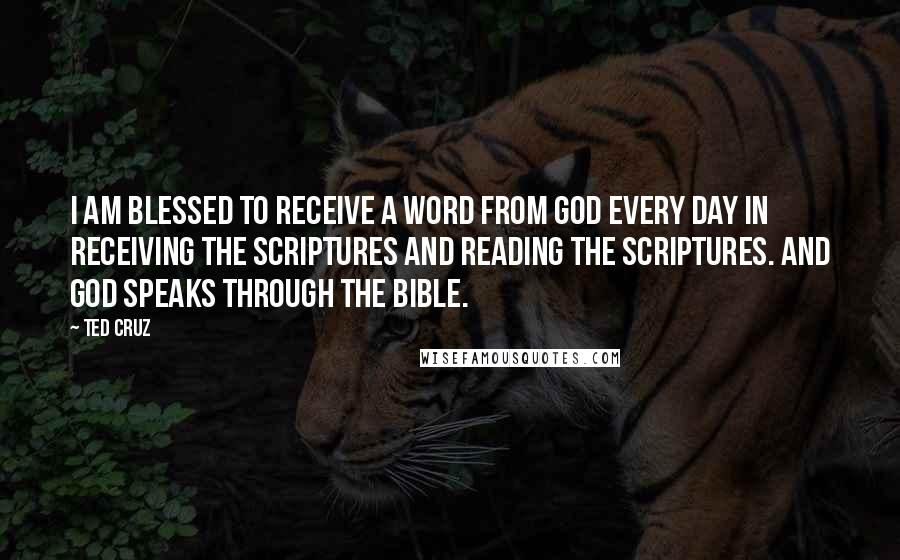 Ted Cruz Quotes: I am blessed to receive a word from God every day in receiving the scriptures and reading the scriptures. And God speaks through the Bible.