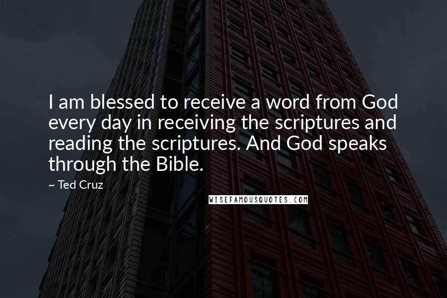 Ted Cruz Quotes: I am blessed to receive a word from God every day in receiving the scriptures and reading the scriptures. And God speaks through the Bible.